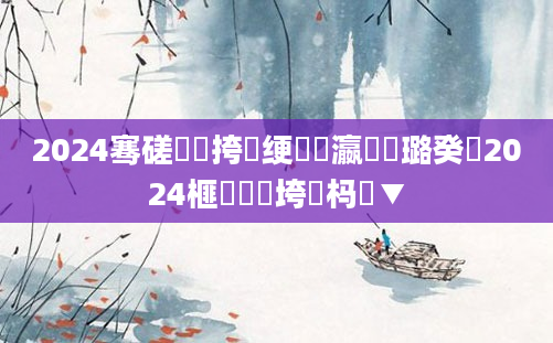 2024骞磋繍鍔挎祴绠楀叓瀛楀厤璐癸紝2024榧犺繍鍔垮強杩愮▼