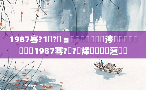 1987骞?1鏈?鏃ョ殑鍐滃巻鏄粈涔堟椂鍊欏嚭鐢燂紵1987骞?鏈?鍙烽槾鍘嗘槸澶氬皯