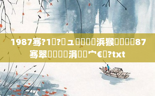 1987骞?1鏈?鏃ュ嚭鐢熺殑浜猴紵鍐滃巻87骞翠節鏈堝崄涓夋棩宀€鐢?txt
