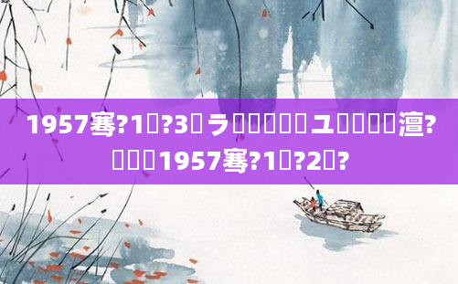 1957骞?1鏈?3鏃ラ槾鍘嗙敓鏃ユ槸鍝竴澶?鍐滃巻1957骞?1鏈?2鏃?