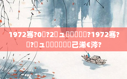 1972骞?0鏈?2鏃ュ嚭鐢熺殑鐢?1972骞?鏈?鏃ュ嚭鐢熷懡閲岀己浠€涔?