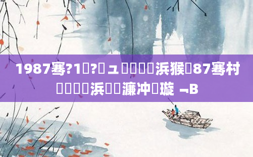1987骞?1鏈?鏃ュ嚭鐢熺殑浜猴紝87骞村啲鏈堝垵浜斿嵂濂冲懡璇﹁В