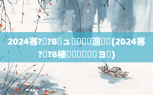 2024骞?鏈?8鏃ュ啘鍘嗘槸澶氬皯(2024骞?鏈?8榛勯亾鍚夋棩鏌ヨ)