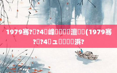 1979骞?鏈?4鍙峰啘鍘嗘槸澶氬皯(1979骞?鏈?4鏃ュ嚭鐢熺殑浜?