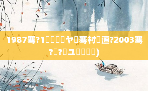 1987骞?1鏈堢敓鏃ヤ粖骞村澶?2003骞?鏈?鏃ユ槸鍑犲瞾)