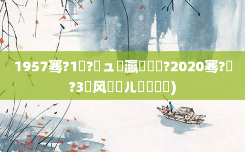 1957骞?1鏈?鏃ュ叓瀛楀懆鏄?2020骞?鏈?3鍙风殑鍛ㄦ槗鍏崷)