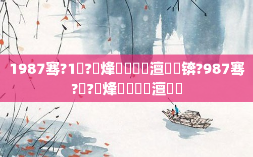 1987骞?1鏈?鍙烽槾鍘嗘槸澶氬皯锛?987骞?鏈?鍙烽槾鍘嗘槸澶氬皯