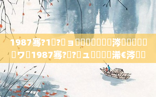 1987骞?1鏈?鏃ョ殑鍐滃巻鏄粈涔堟椂鍊欑敓鏃ワ紝1987骞?鏈?鏃ュ啘鍘嗘槸浠€涔堟棩