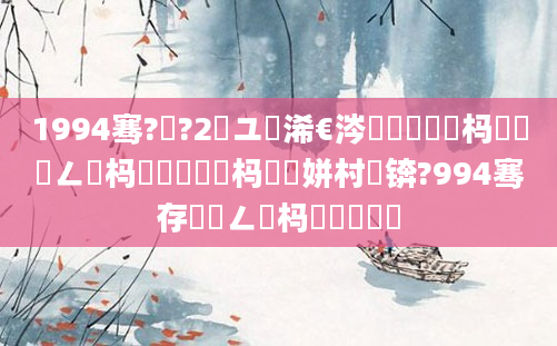 1994骞?鏈?2鏃ユ槸浠€涔堝懡鐏懡杩樻槸鏈ㄥ懡杩樻槸閲戝懡杩樻槸姘村懡锛?994骞存槸鏈ㄥ懡杩樻槸鐏懡