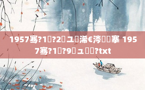 1957骞?1鏈?2鏃ユ槸浠€涔堟槦搴 1957骞?1鏈?9鏃ュ啘鍘?txt