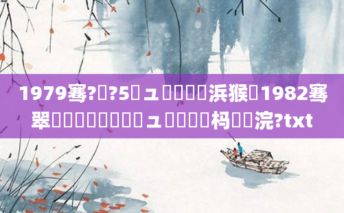 1979骞?鏈?5鏃ュ嚭鐢熺殑浜猴紝1982骞翠節鏈堜簩鍗佸叚鏃ュ嚭鐢熷懡杩愬浣?txt