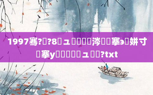 1997骞?鏈?8鏃ュ嚭鐢熶粈涔堟槦搴э紝姘寸摱搴у嚑鏈堝嚑鏃ュ嚭鐢?txt
