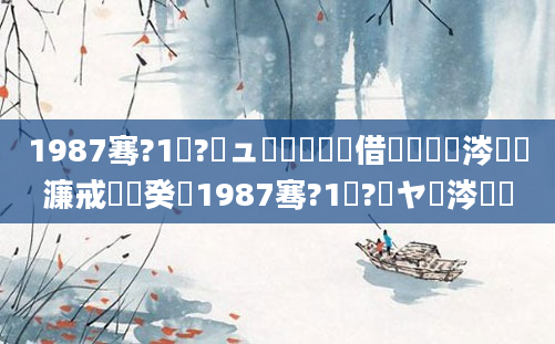 1987骞?1鏈?鏃ュ嚭鐢熺殑鍛借繍鍙栦粈涔堝懡濂戒竴鐐癸紵1987骞?1鏈?鏃ヤ粈涔堝懡