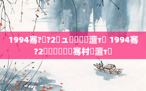 1994骞?鏈?2鏃ュ嚭鐢熷澶т簡 1994骞?2鏈堝嚭鐢熶粖骞村澶т簡