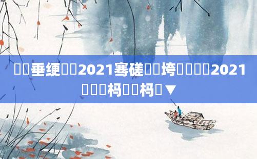 鍏嶈垂绠楀懡2021骞磋繍鍔垮懆鏄擄紝2021鐢熻倴杩愬娍杩愮▼