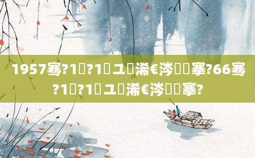 1957骞?1鏈?1鏃ユ槸浠€涔堟槦搴?66骞?1鏈?1鏃ユ槸浠€涔堟槦搴?