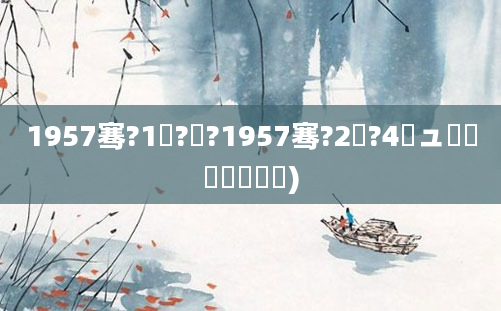 1957骞?1鏈?鏃?1957骞?2鏈?4鏃ュ啘鍘嗘槸鍒濆嚑)