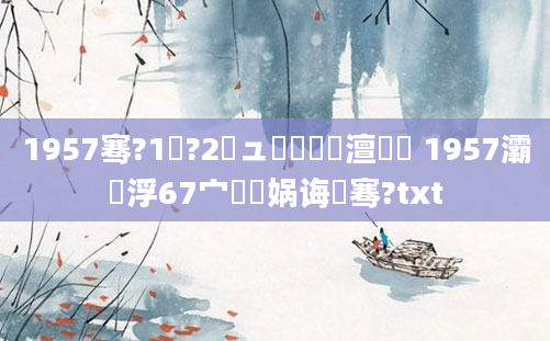 1957骞?1鏈?2鏃ュ啘鍘嗘槸澶氬皯 1957灞為浮67宀佽繕娲诲嚑骞?txt