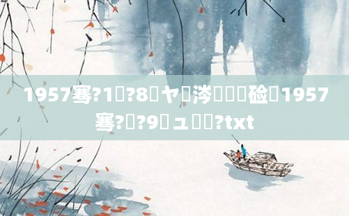 1957骞?1鏈?8鏃ヤ粈涔堝懡鏍硷紝1957骞?鏈?9鏃ュ啘鍘?txt