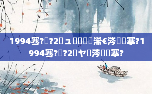 1994骞?鏈?2鏃ュ啘鍘嗘槸浠€涔堟槦搴?1994骞?鏈?2鏃ヤ粈涔堟槦搴?