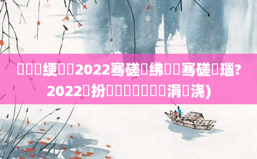 鍏瓧绠楀懡2022骞磋繍绋嬫祦骞磋瑙?2022鏂扮増鍏瓧鎺掔洏涓嬭浇)