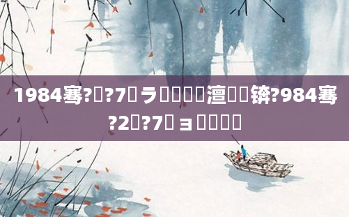 1984骞?鏈?7鏃ラ槾鍘嗘槸澶氬皯锛?984骞?2鏈?7鏃ョ殑鍐滃巻
