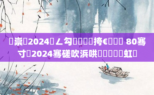 鐢崇尨2024鍏ㄥ勾鐨勮繍鍔挎€庝箞鏍 80骞寸尨2024骞磋吹浜哄湪鍑犳湀鍑虹幇