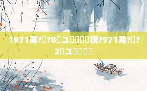 1971骞?鏈?8鏃ユ槦鏈熸棩锛?971骞?鏈?2鏃ユ槦鏈熷叚