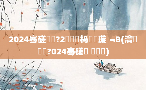 2024骞磋繍鍔?2鐢熻倴杩愬娍璇﹁В(瀹嬮煻鍏?024骞磋繍 鍘熺増)