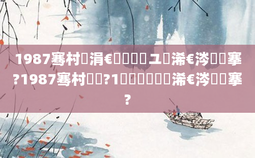 1987骞村崄涓€鏈堝洓鏃ユ槸浠€涔堟槦搴?1987骞村啘鍘?1鏈堝垵鍥涙槸浠€涔堟槦搴?