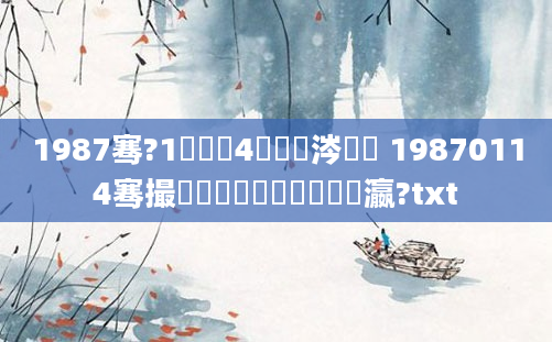 1987骞?1鏈堝垵4鏄粈涔堝懡 19870114骞撮槾鍘嗙殑鐢熸棩鐨勫叓瀛?txt