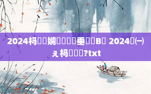 2024杩愬娍娴嬬畻鍏嶈垂鏈夎В閲 2024鎹㈠ぇ杩愭椂闂?txt