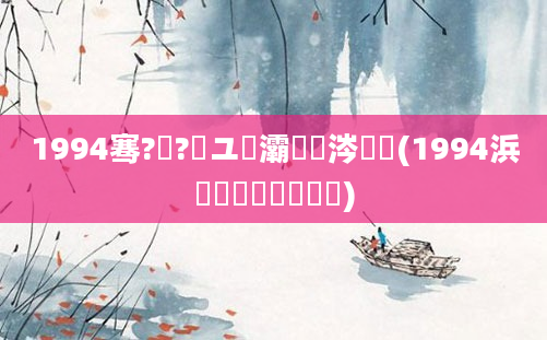 1994骞?鏈?鏃ユ槸灞炰粈涔堢殑(1994浜屾湀鍒濅簩鍏瓧)