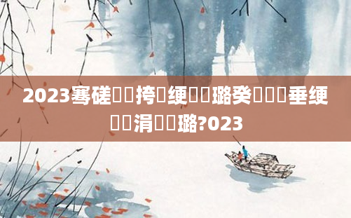 2023骞磋繍鍔挎祴绠楀厤璐癸紝鍏嶈垂绠楀懡涓嶄粯璐?023