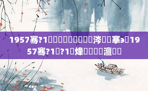 1957骞?1鏈堝嚭鐢熺殑鏄粈涔堟槦搴э紵1957骞?1鏈?1鍙烽槾鍘嗘槸澶氬皯