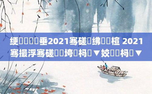 绠楀懡鍏嶈垂2021骞磋繍绋嬪睘楦 2021骞撮浮骞磋繍鍔垮強杩愮▼姣忔湀杩愮▼